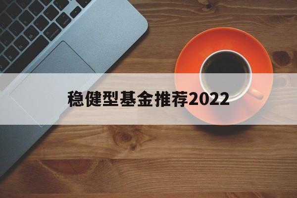稳健型基金推荐2022(2022年基金收益排行榜)